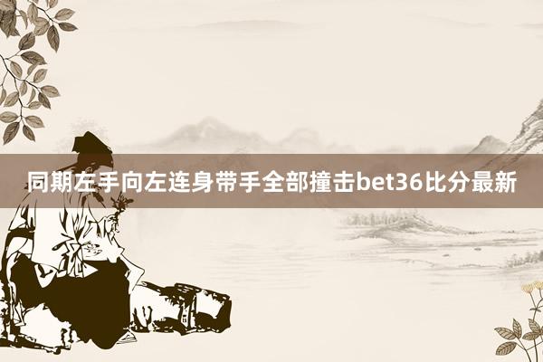 同期左手向左连身带手全部撞击bet36比分最新