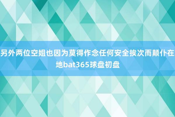 另外两位空姐也因为莫得作念任何安全挨次而颠仆在地bat365球盘初盘