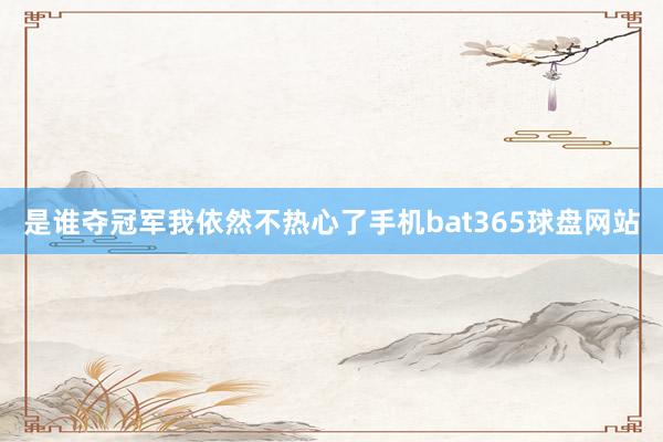 是谁夺冠军我依然不热心了手机bat365球盘网站