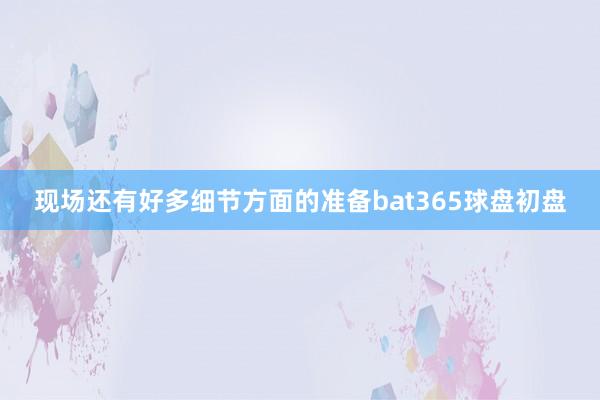 现场还有好多细节方面的准备bat365球盘初盘