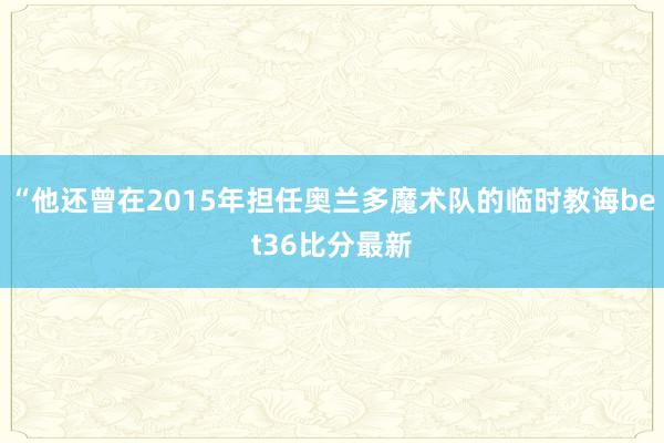 “他还曾在2015年担任奥兰多魔术队的临时教诲bet36比分最新