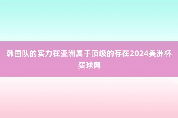 韩国队的实力在亚洲属于顶级的存在2024美洲杯买球网