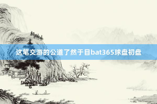 这笔交游的公道了然于目bat365球盘初盘