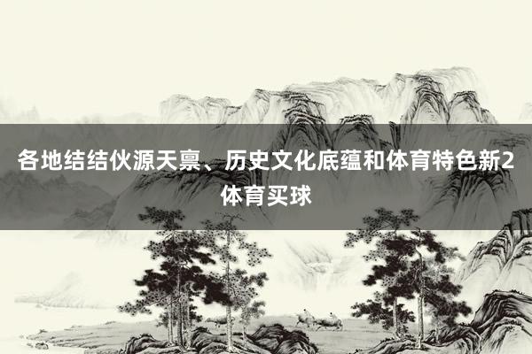 各地结结伙源天禀、历史文化底蕴和体育特色新2体育买球