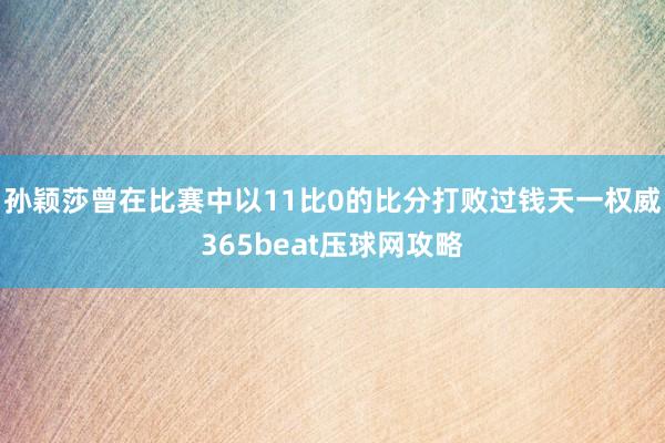 孙颖莎曾在比赛中以11比0的比分打败过钱天一权威365beat压球网攻略