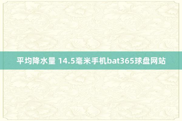 平均降水量 14.5毫米手机bat365球盘网站