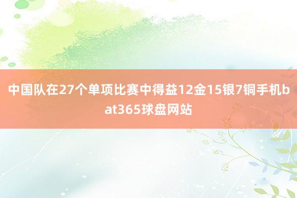 中国队在27个单项比赛中得益12金15银7铜手机bat365球盘网站