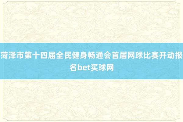 菏泽市第十四届全民健身畅通会首届网球比赛开动报名bet买球网