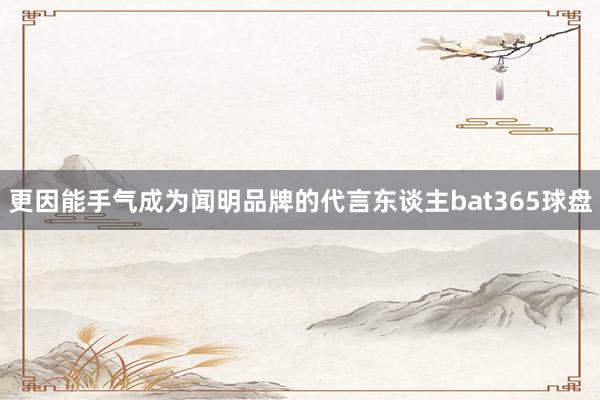 更因能手气成为闻明品牌的代言东谈主bat365球盘