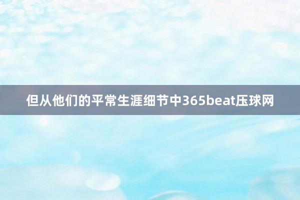 但从他们的平常生涯细节中365beat压球网