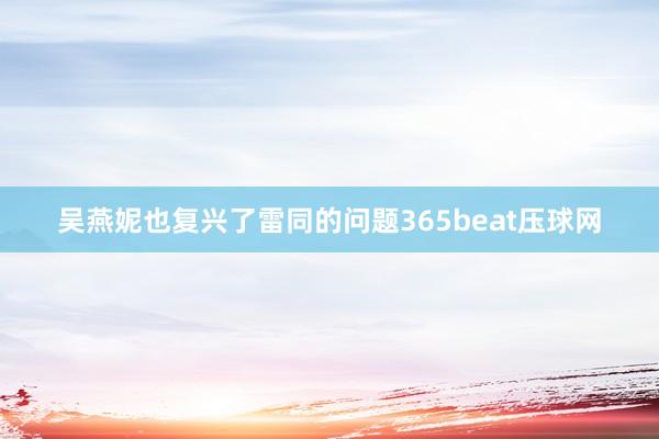 吴燕妮也复兴了雷同的问题365beat压球网