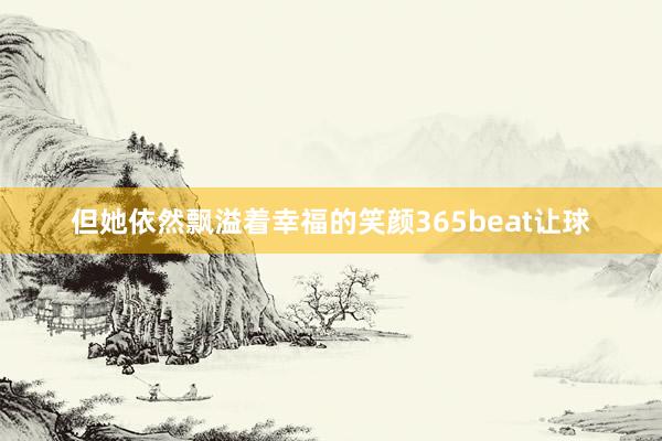 但她依然飘溢着幸福的笑颜365beat让球