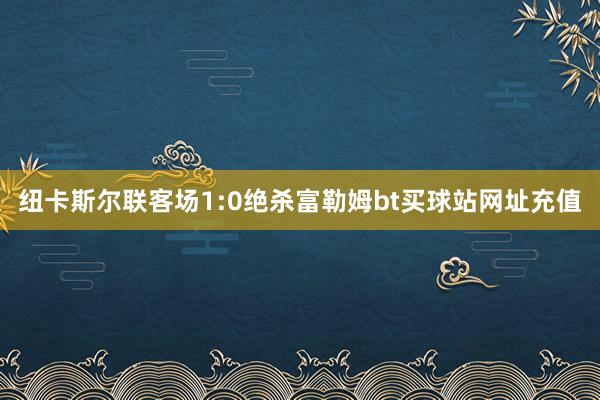 纽卡斯尔联客场1:0绝杀富勒姆bt买球站网址充值