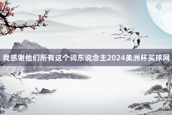 我感谢他们所有这个词东说念主2024美洲杯买球网