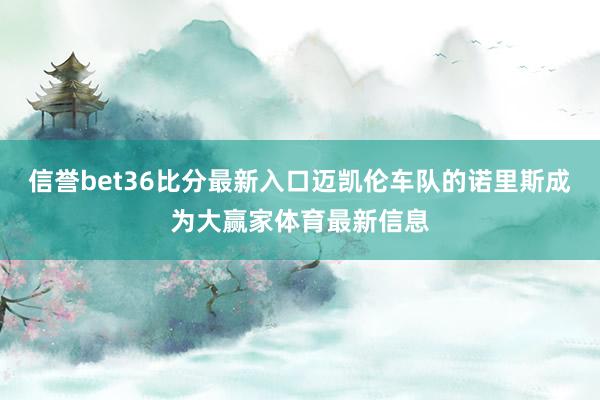 信誉bet36比分最新入口迈凯伦车队的诺里斯成为大赢家体育最新信息