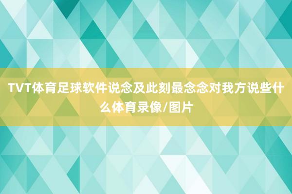 TVT体育足球软件说念及此刻最念念对我方说些什么体育录像/图片