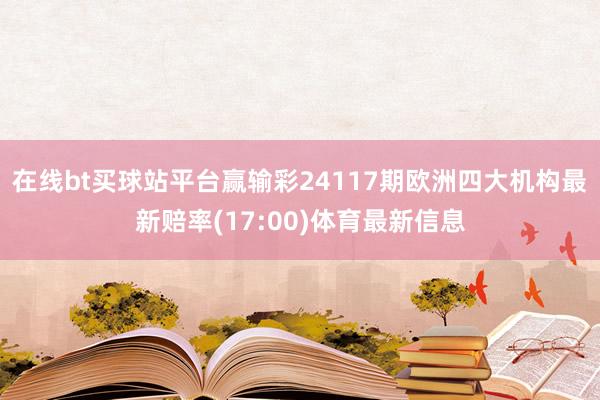 在线bt买球站平台赢输彩24117期欧洲四大机构最新赔率(17:00)体育最新信息