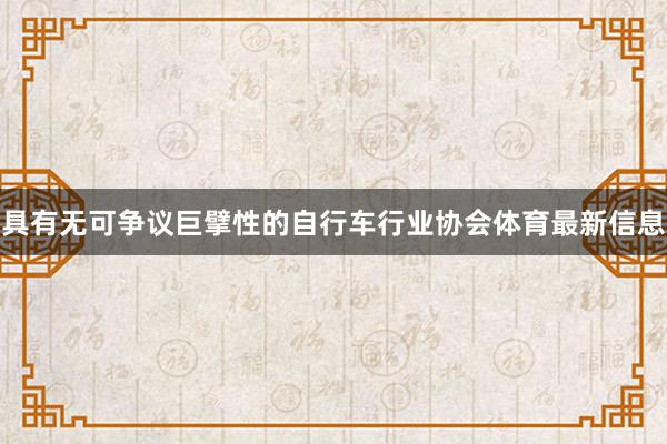 具有无可争议巨擘性的自行车行业协会体育最新信息