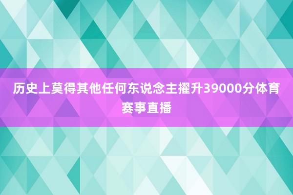 历史上莫得其他任何东说念主擢升39000分体育赛事直播