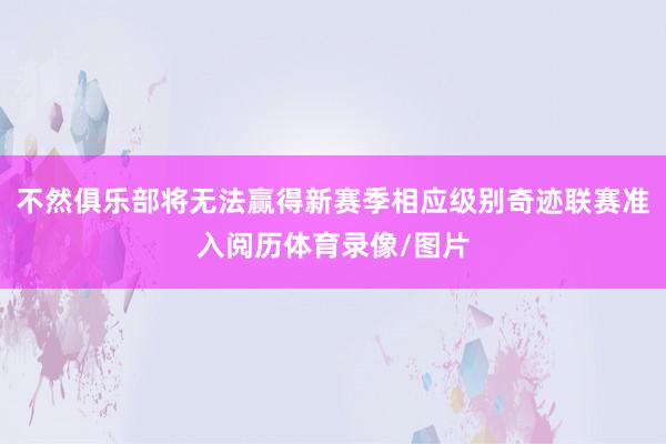 不然俱乐部将无法赢得新赛季相应级别奇迹联赛准入阅历体育录像/图片