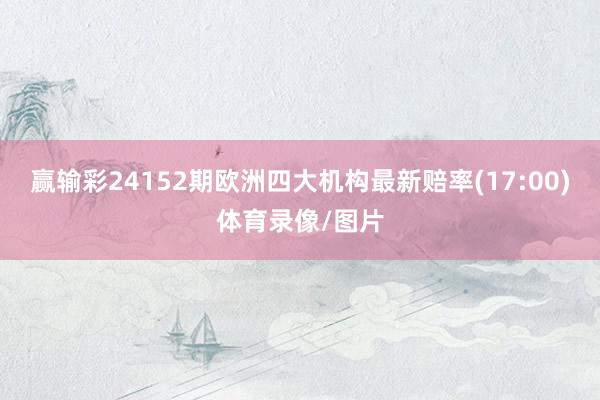 赢输彩24152期欧洲四大机构最新赔率(17:00)体育录像/图片