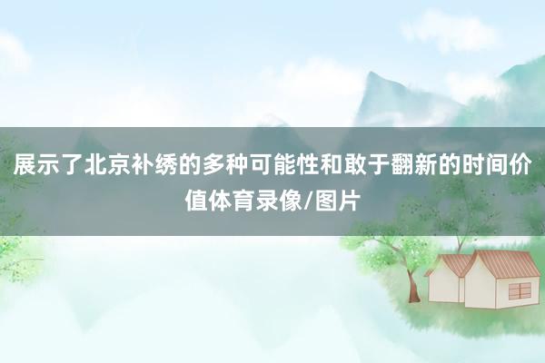 展示了北京补绣的多种可能性和敢于翻新的时间价值体育录像/图片