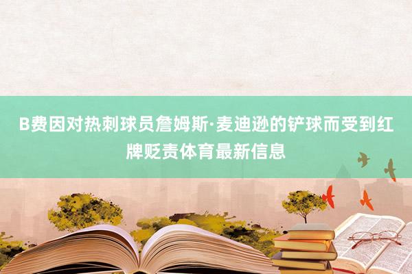 B费因对热刺球员詹姆斯·麦迪逊的铲球而受到红牌贬责体育最新信息