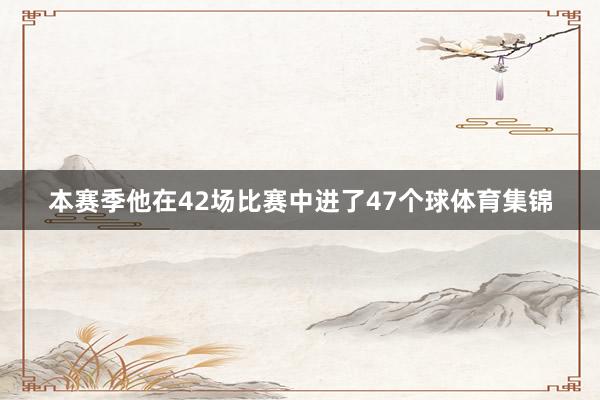 本赛季他在42场比赛中进了47个球体育集锦