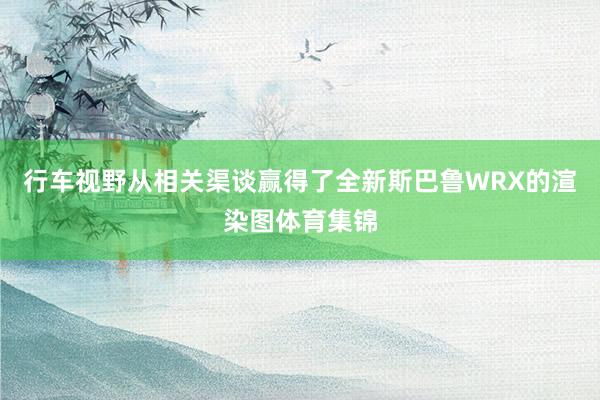 行车视野从相关渠谈赢得了全新斯巴鲁WRX的渲染图体育集锦