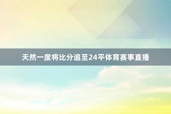 天然一度将比分追至24平体育赛事直播