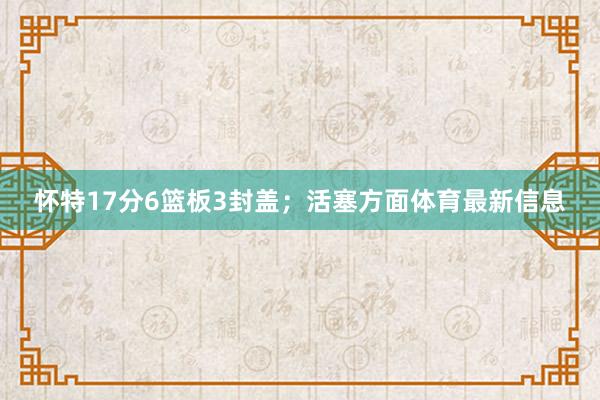 怀特17分6篮板3封盖；活塞方面体育最新信息