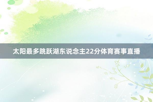 太阳最多跳跃湖东说念主22分体育赛事直播