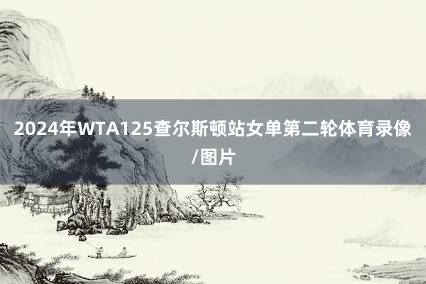 2024年WTA125查尔斯顿站女单第二轮体育录像/图片