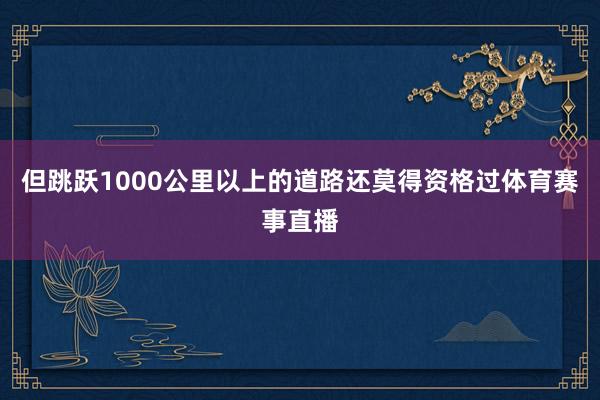 但跳跃1000公里以上的道路还莫得资格过体育赛事直播