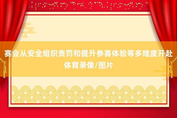 赛会从安全组织责罚和提升参赛体验等多维度开赴体育录像/图片