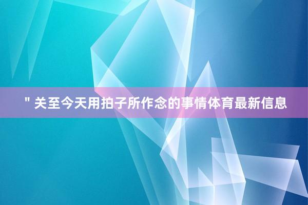 ＂关至今天用拍子所作念的事情体育最新信息