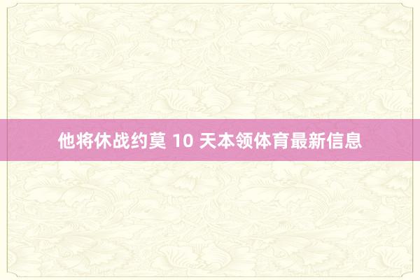 他将休战约莫 10 天本领体育最新信息