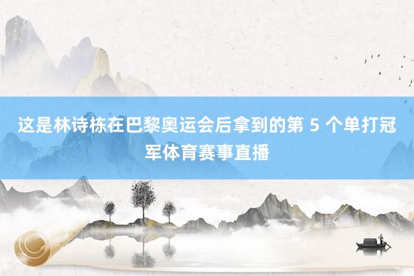 这是林诗栋在巴黎奥运会后拿到的第 5 个单打冠军体育赛事直播