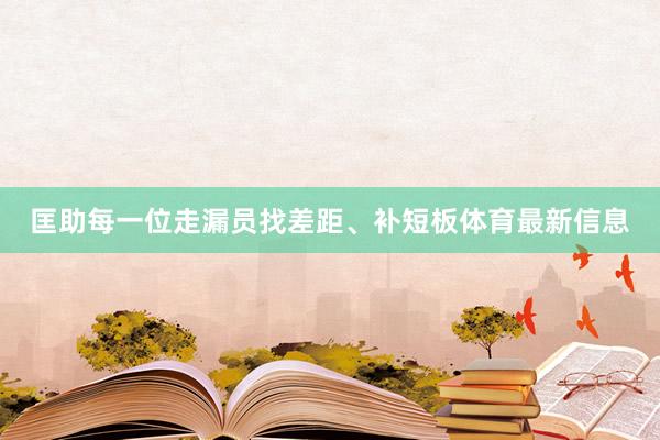 匡助每一位走漏员找差距、补短板体育最新信息