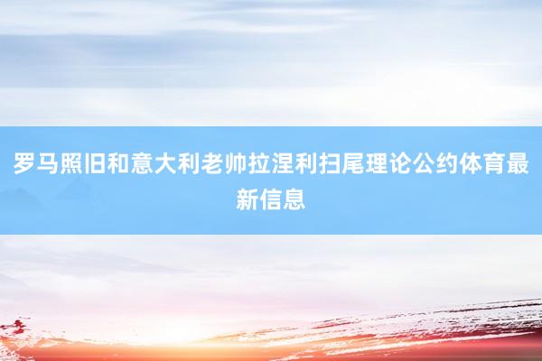 罗马照旧和意大利老帅拉涅利扫尾理论公约体育最新信息