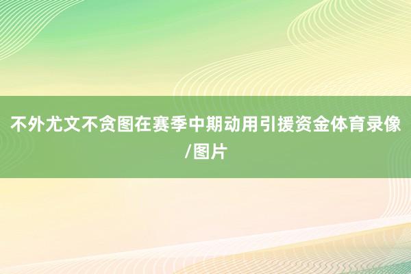 不外尤文不贪图在赛季中期动用引援资金体育录像/图片