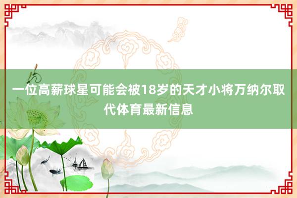 一位高薪球星可能会被18岁的天才小将万纳尔取代体育最新信息