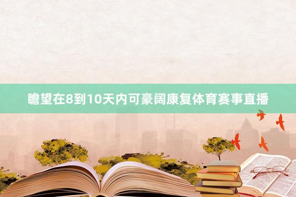 瞻望在8到10天内可豪阔康复体育赛事直播