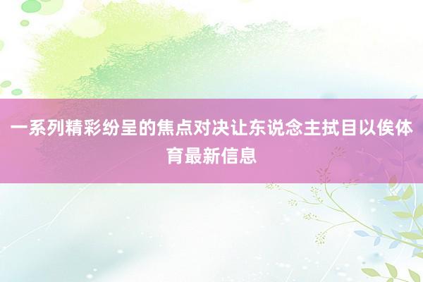 一系列精彩纷呈的焦点对决让东说念主拭目以俟体育最新信息