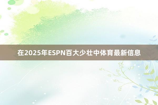 在2025年ESPN百大少壮中体育最新信息