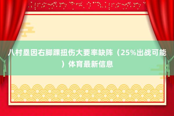 八村塁因右脚踝扭伤大要率缺阵（25%出战可能）体育最新信息