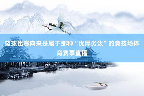 篮球比赛向来是属于那种“优厚劣汰”的竞技场体育赛事直播