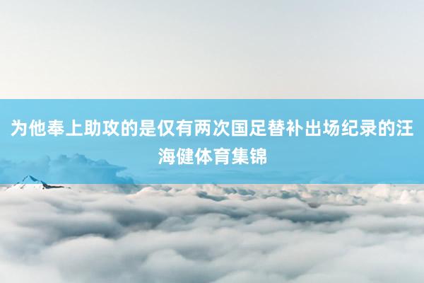 为他奉上助攻的是仅有两次国足替补出场纪录的汪海健体育集锦