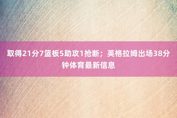 取得21分7篮板5助攻1抢断；英格拉姆出场38分钟体育最新信息