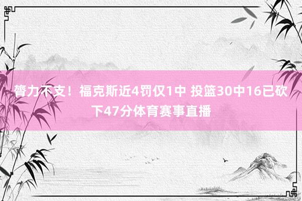 膂力不支！福克斯近4罚仅1中 投篮30中16已砍下47分体育赛事直播